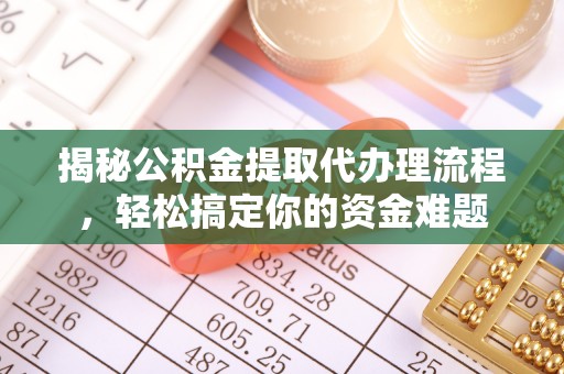 武隆揭秘公积金提取代办理流程，轻松搞定你的资金难题