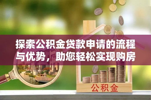 武隆探索公积金贷款申请的流程与优势，助您轻松实现购房梦想