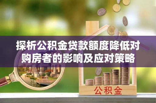 武隆探析公积金贷款额度降低对购房者的影响及应对策略