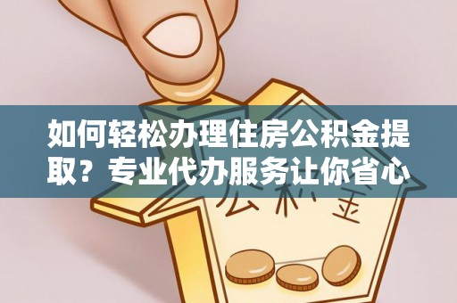 武隆如何轻松办理住房公积金提取？专业代办服务让你省心无忧