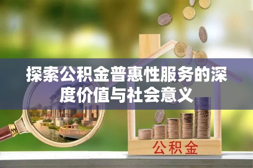 武隆探索公积金普惠性服务的深度价值与社会意义