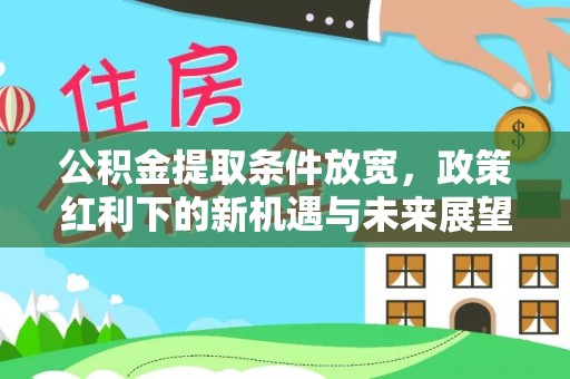 武隆公积金提取条件放宽，政策红利下的新机遇与未来展望