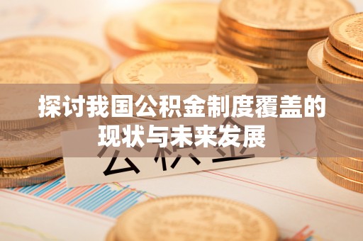 武隆探讨我国公积金制度覆盖的现状与未来发展