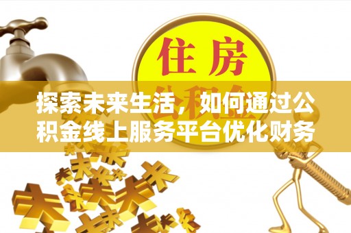 武隆探索未来生活，如何通过公积金线上服务平台优化财务管理