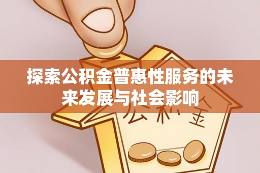 武隆探索公积金普惠性服务的未来发展与社会影响