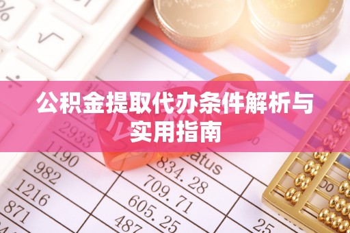 武隆公积金提取代办条件解析与实用指南