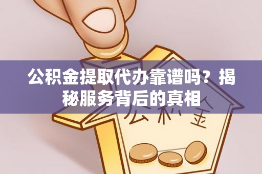 武隆公积金提取代办靠谱吗？揭秘服务背后的真相