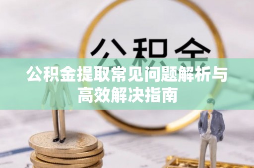 武隆公积金提取常见问题解析与高效解决指南