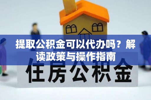武隆提取公积金可以代办吗？解读政策与操作指南