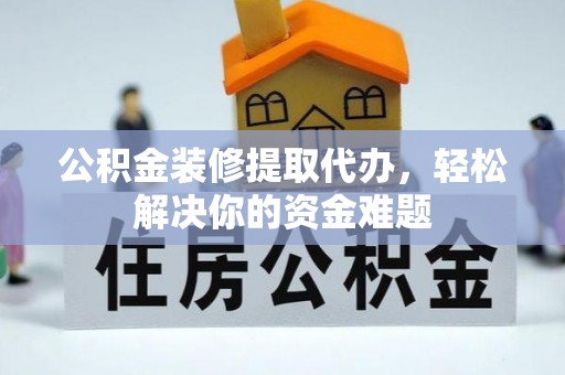 武隆公积金装修提取代办，轻松解决你的资金难题