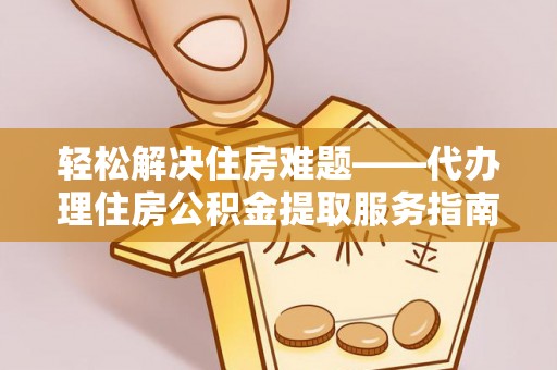 武隆轻松解决住房难题——代办理住房公积金提取服务指南
