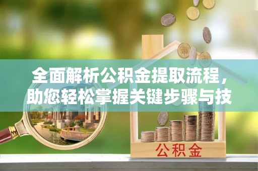 武隆全面解析公积金提取流程，助您轻松掌握关键步骤与技巧