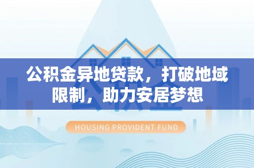 武隆公积金异地贷款，打破地域限制，助力安居梦想