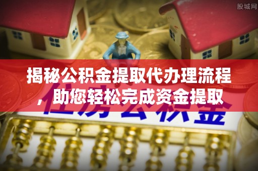 武隆揭秘公积金提取代办理流程，助您轻松完成资金提取
