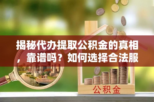 武隆揭秘代办提取公积金的真相，靠谱吗？如何选择合法服务？