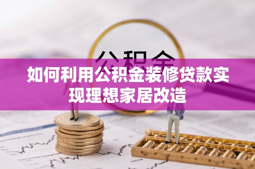 武隆如何利用公积金装修贷款实现理想家居改造