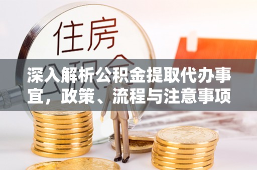 武隆深入解析公积金提取代办事宜，政策、流程与注意事项全攻略