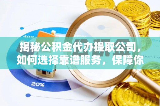 武隆揭秘公积金代办提取公司，如何选择靠谱服务，保障你的资金安全
