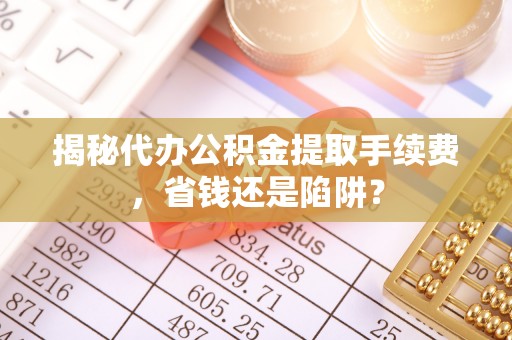 武隆揭秘代办公积金提取手续费，省钱还是陷阱？