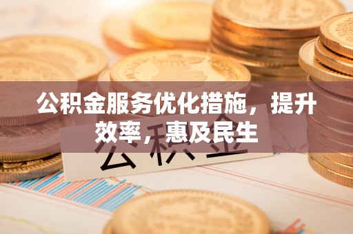 武隆公积金服务优化措施，提升效率，惠及民生