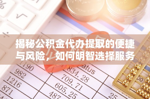 武隆揭秘公积金代办提取的便捷与风险，如何明智选择服务？
