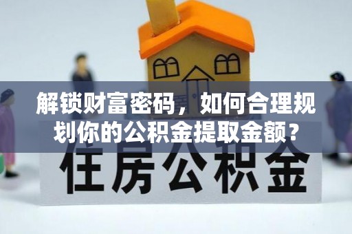 武隆解锁财富密码，如何合理规划你的公积金提取金额？