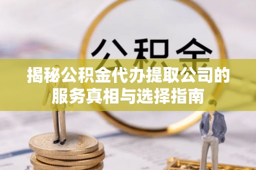 武隆揭秘公积金代办提取公司的服务真相与选择指南