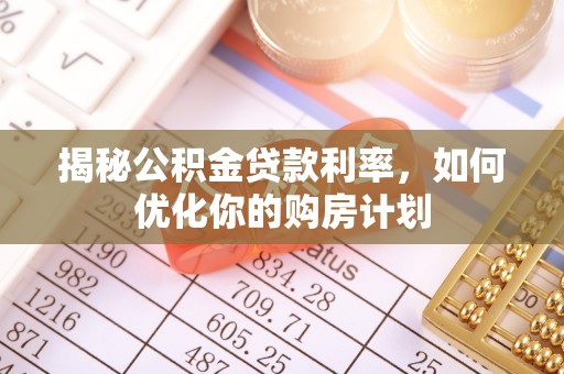 武隆揭秘公积金贷款利率，如何优化你的购房计划