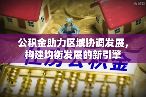 武隆公积金助力区域协调发展，构建均衡发展的新引擎