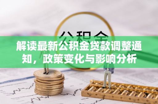 武隆解读最新公积金贷款调整通知，政策变化与影响分析