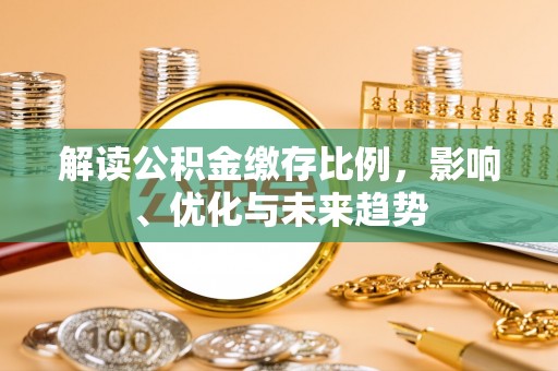 武隆解读公积金缴存比例，影响、优化与未来趋势