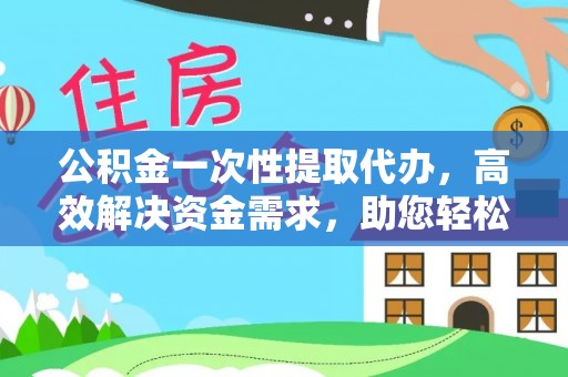 武隆公积金一次性提取代办，高效解决资金需求，助您轻松应对生活难题
