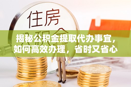 武隆揭秘公积金提取代办事宜，如何高效办理，省时又省心？