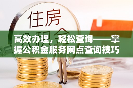 武隆高效办理，轻松查询——掌握公积金服务网点查询技巧