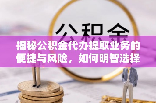 武隆揭秘公积金代办提取业务的便捷与风险，如何明智选择？