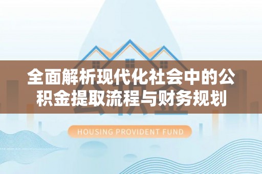 武隆全面解析现代化社会中的公积金提取流程与财务规划
