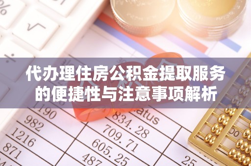 武隆代办理住房公积金提取服务的便捷性与注意事项解析