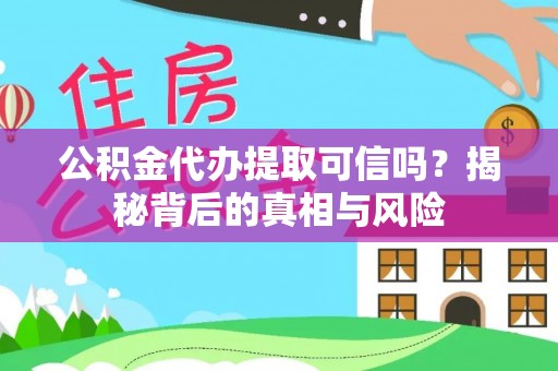 武隆公积金代办提取可信吗？揭秘背后的真相与风险