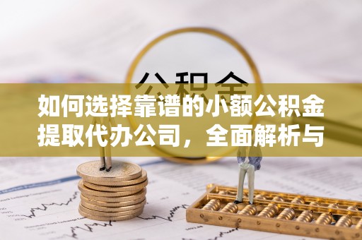 武隆如何选择靠谱的小额公积金提取代办公司，全面解析与实用指南
