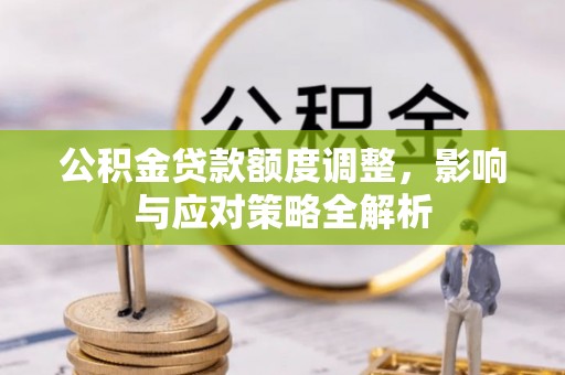 武隆公积金贷款额度调整，影响与应对策略全解析