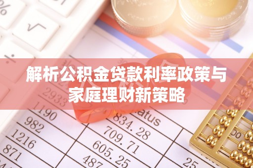 武隆解析公积金贷款利率政策与家庭理财新策略