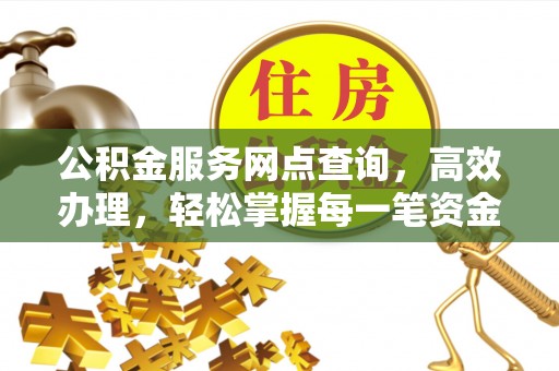 武隆公积金服务网点查询，高效办理，轻松掌握每一笔资金动态