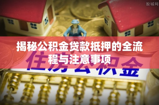 武隆揭秘公积金贷款抵押的全流程与注意事项