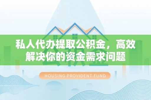 武隆私人代办提取公积金，高效解决你的资金需求问题