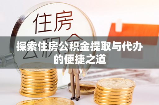 武隆探索住房公积金提取与代办的便捷之道