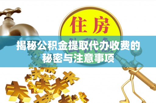 武隆揭秘公积金提取代办收费的秘密与注意事项