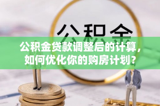 武隆公积金贷款调整后的计算，如何优化你的购房计划？