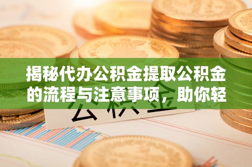 武隆揭秘代办公积金提取公积金的流程与注意事项，助你轻松拿回属于你的钱