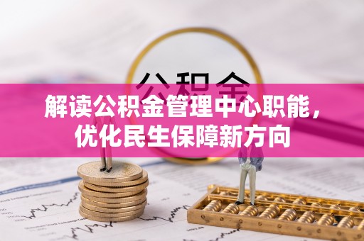 武隆解读公积金管理中心职能，优化民生保障新方向