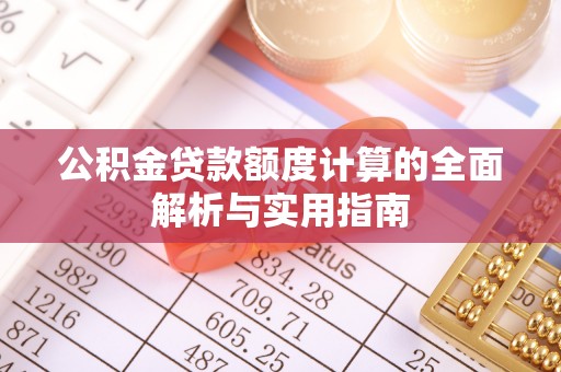 武隆公积金贷款额度计算的全面解析与实用指南